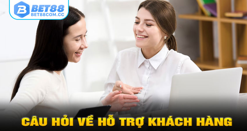 CÂU HỎI VỀ HỖ TRỢ KHÁCH HÀNG